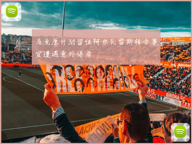 马竞原计划留住阿尔瓦雷斯转会事宜遭遇意外停滞