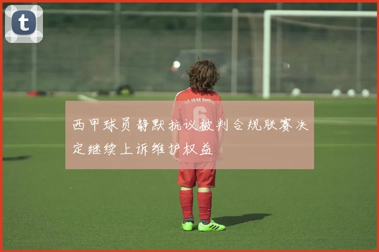 西甲球员静默抗议被判合规联赛决定继续上诉维护权益