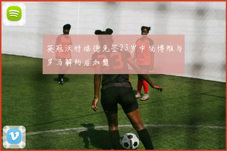 英冠沃特福德免签23岁中场博维与罗马解约后加盟