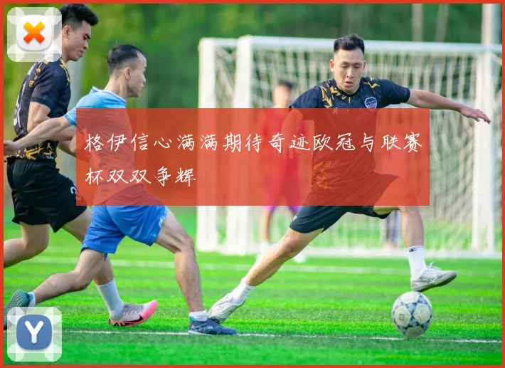 格伊信心满满期待奇迹欧冠与联赛杯双双争辉