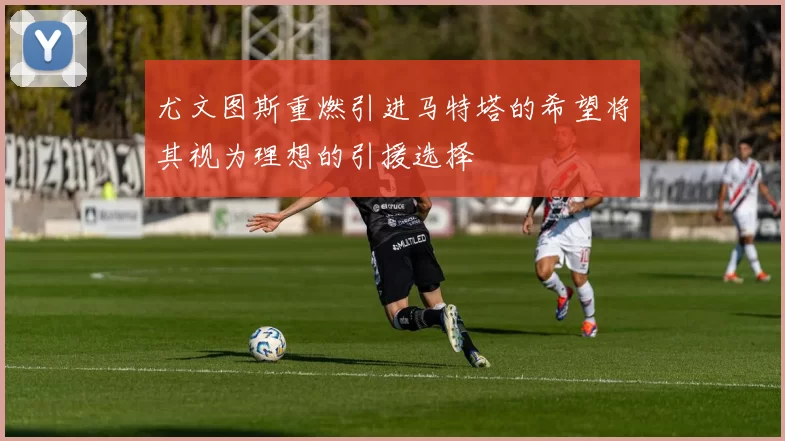 尤文图斯重燃引进马特塔的希望将其视为理想的引援选择