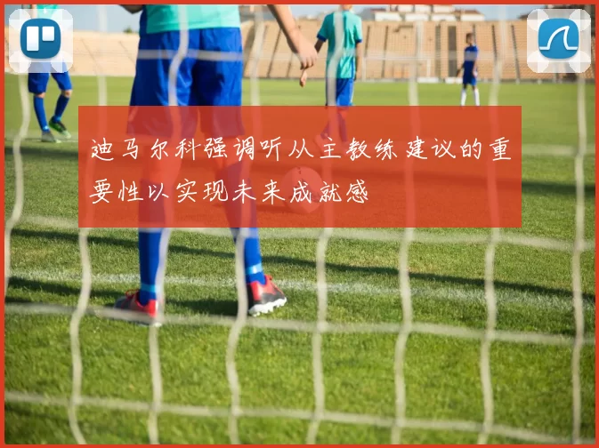 迪马尔科强调听从主教练建议的重要性以实现未来成就感