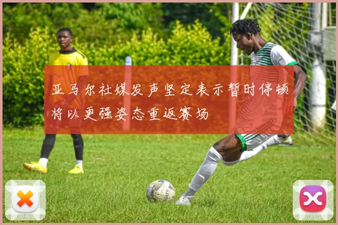 亚马尔社媒发声坚定表示暂时停顿将以更强姿态重返赛场