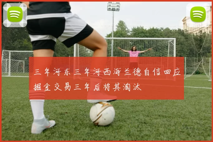 三年河东三年河西海兰德自信回应掘金交易三年后将其淘汰
