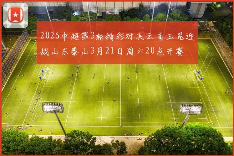 2026中超第3轮精彩对决云南玉昆迎战山东泰山3月21日周六20点开赛
