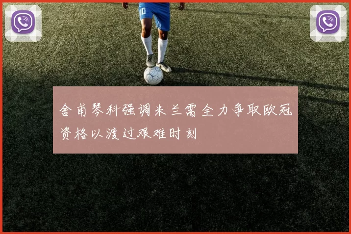 舍甫琴科强调米兰需全力争取欧冠资格以渡过艰难时刻