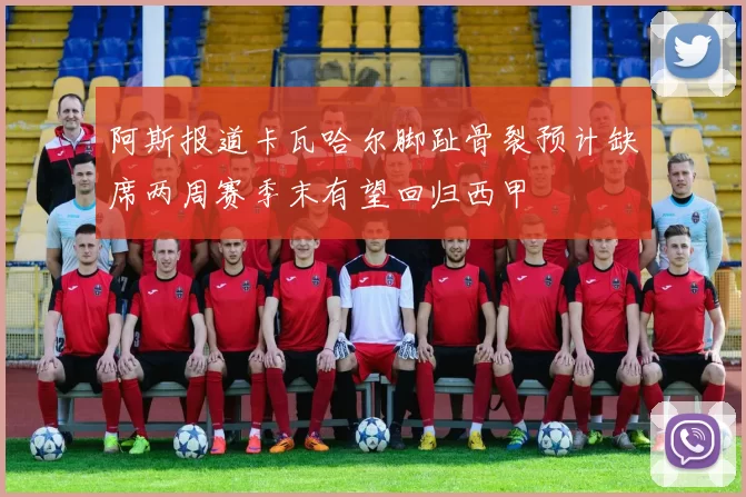 阿斯报道卡瓦哈尔脚趾骨裂预计缺席两周赛季末有望回归西甲