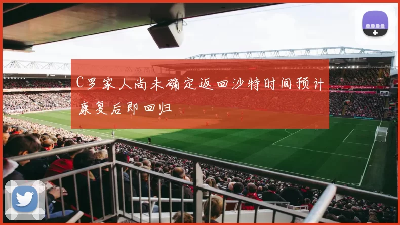 C罗家人尚未确定返回沙特时间预计康复后即回归