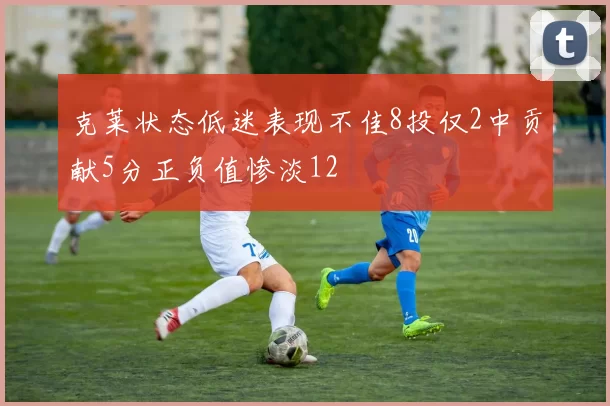克莱状态低迷表现不佳8投仅2中贡献5分正负值惨淡12
