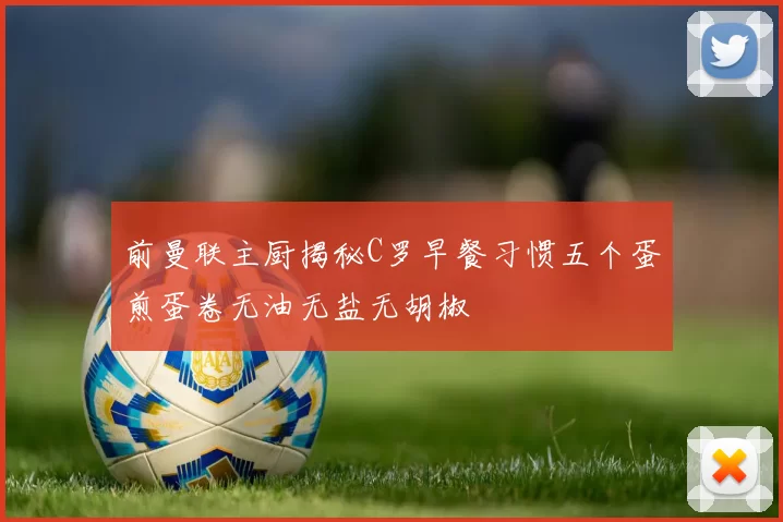 前曼联主厨揭秘C罗早餐习惯五个蛋煎蛋卷无油无盐无胡椒