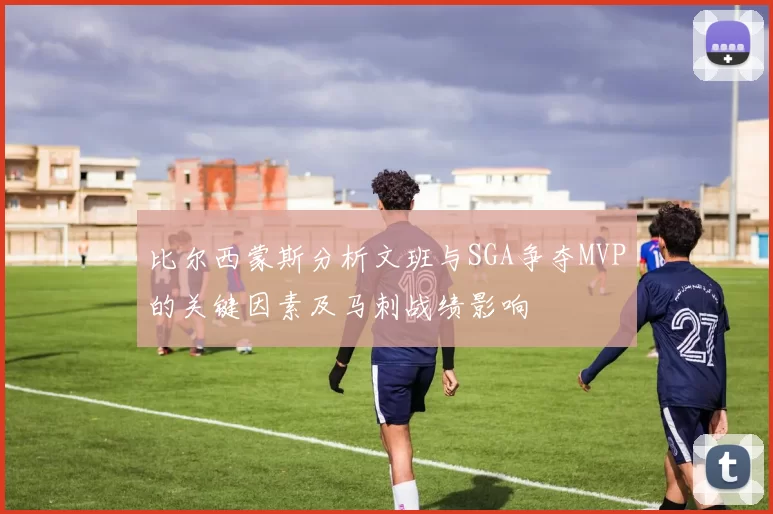 比尔西蒙斯分析文班与SGA争夺MVP的关键因素及马刺战绩影响