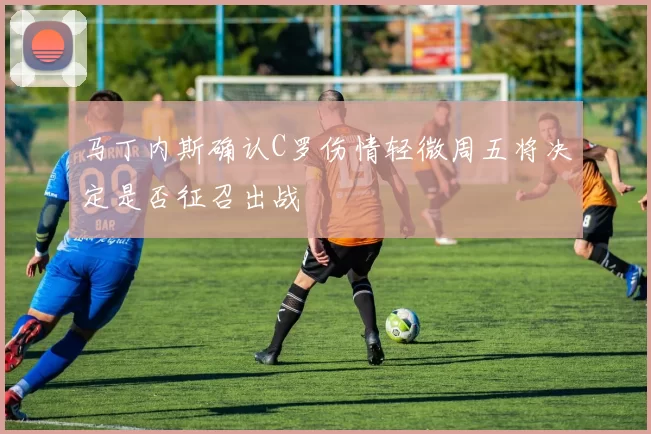 马丁内斯确认C罗伤情轻微周五将决定是否征召出战