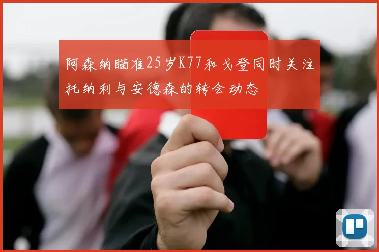 阿森纳瞄准25岁K77和戈登同时关注托纳利与安德森的转会动态
