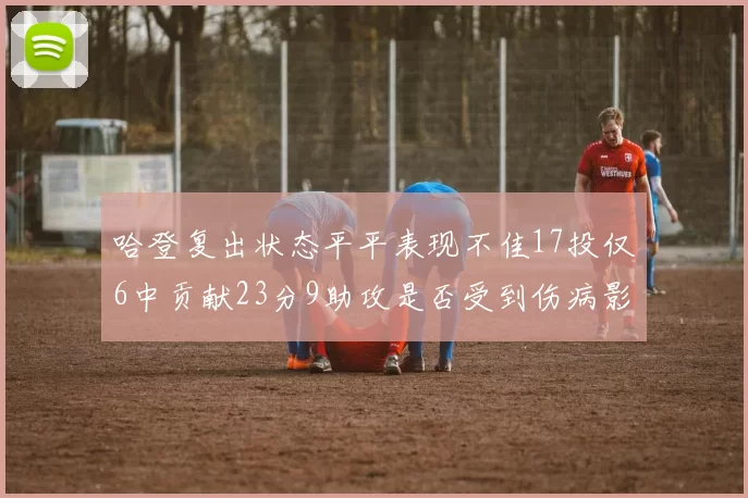 哈登复出状态平平表现不佳17投仅6中贡献23分9助攻是否受到伤病影响