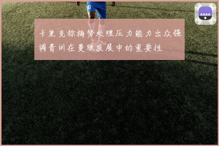 卡里克称梅努处理压力能力出众强调青训在曼联发展中的重要性