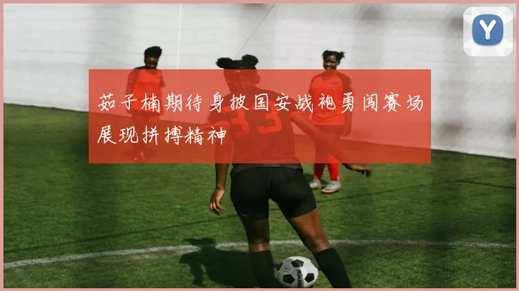 茹子楠期待身披国安战袍勇闯赛场展现拼搏精神