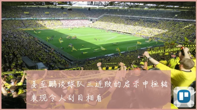 姜至鹏谈球队三连败的启示申桓铭表现令人刮目相看
