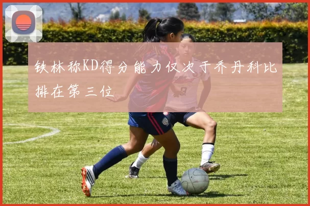 铁林称KD得分能力仅次于乔丹科比排在第三位
