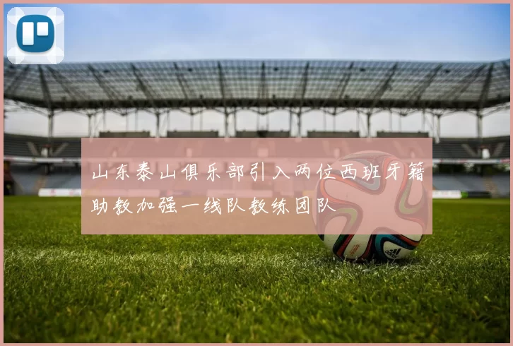 山东泰山俱乐部引入两位西班牙籍助教加强一线队教练团队