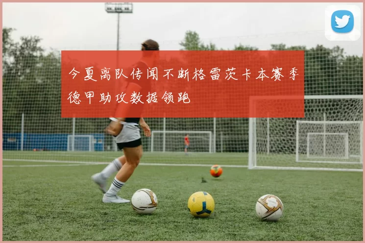 今夏离队传闻不断格雷茨卡本赛季德甲助攻数据领跑