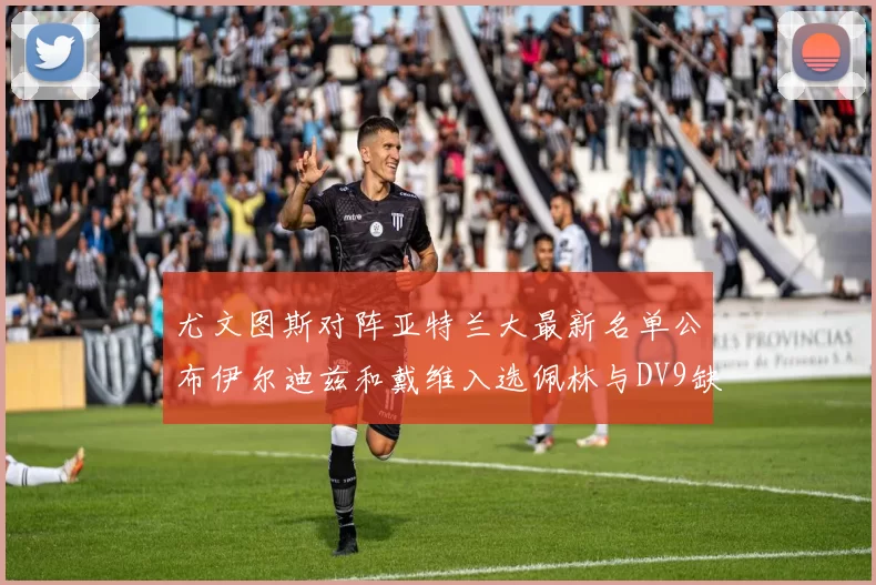 尤文图斯对阵亚特兰大最新名单公布伊尔迪兹和戴维入选佩林与DV9缺席