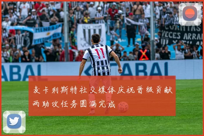 麦卡利斯特社交媒体庆祝晋级贡献两助攻任务圆满完成