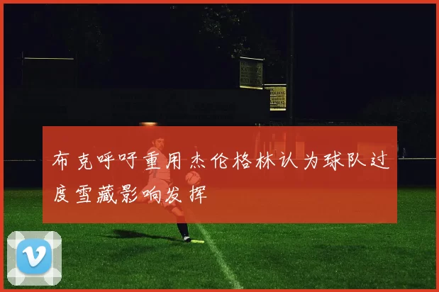 布克呼吁重用杰伦格林认为球队过度雪藏影响发挥