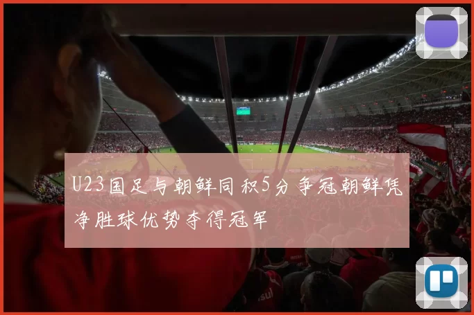 U23国足与朝鲜同积5分争冠朝鲜凭净胜球优势夺得冠军