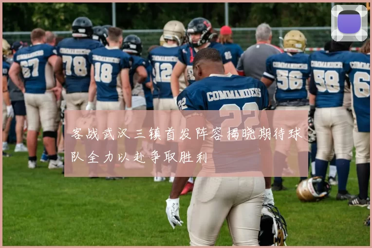 客战武汉三镇首发阵容揭晓期待球队全力以赴争取胜利