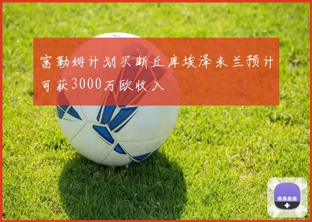 富勒姆计划买断丘库埃泽米兰预计可获3000万欧收入