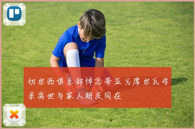 切尔西俱乐部悼念蒂亚戈席尔瓦母亲离世与家人朋友同在